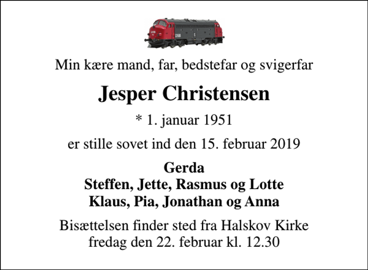 <p>Min kære mand, far, bedstefar og svigerfar<br />Jesper Christensen<br />* 1. januar 1951<br />er stille sovet ind den 15. februar 2019<br />Gerda Steffen, Jette, Rasmus og Lotte Klaus, Pia, Jonathan og Anna<br />Bisættelsen finder sted fra Halskov Kirke fredag den 22. februar kl. 12.30</p>