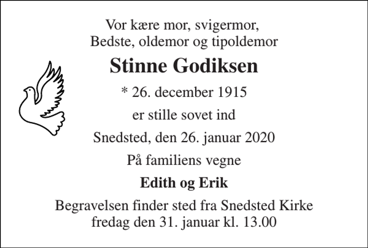 <p>Vor kære mor, svigermor, Bedste, oldemor og tipoldemor<br />Stinne Godiksen<br />* 26. december 1915<br />er stille sovet ind<br />Snedsted, den 26. januar 2020<br />På familiens vegne<br />Edith og Erik<br />Begravelsen finder sted fra Snedsted Kirke fredag den 31. januar kl. 13.00</p>
