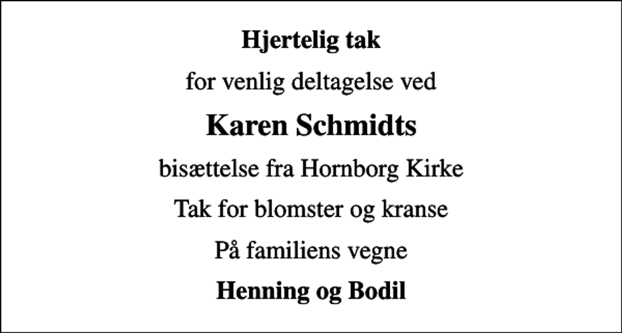 <p>Hjertelig tak<br />for venlig deltagelse ved<br />Karen Schmidts<br />bisættelse fra Hornborg Kirke<br />Tak for blomster og kranse<br />På familiens vegne<br />Henning og Bodil</p>