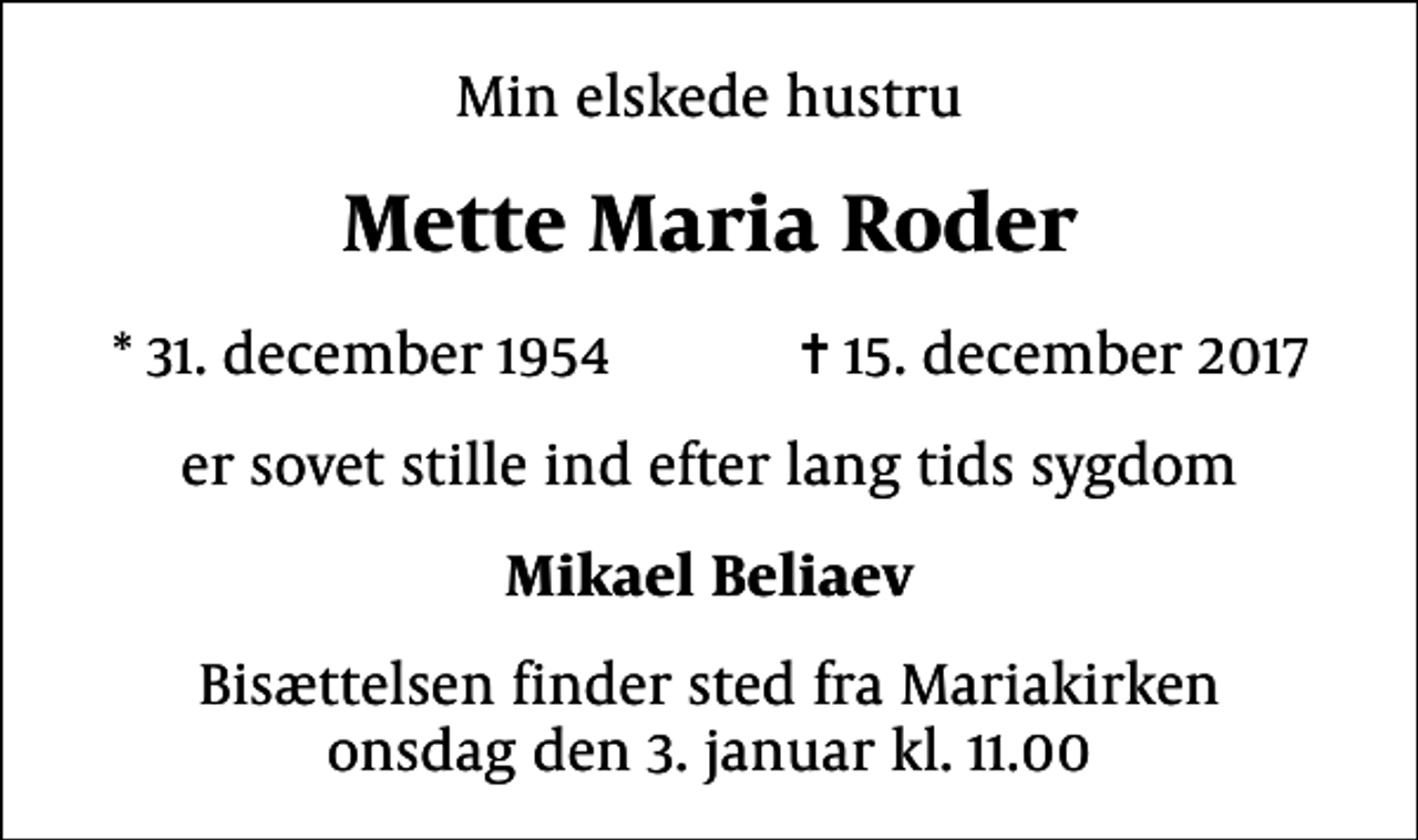 <p>Min elskede hustru<br />Mette Maria Roder<br />* 31. december 1954 ✝ 15. december 2017<br />er sovet stille ind efter lang tids sygdom<br />Mikael Beliaev<br />Bisættelsen finder sted fra Mariakirken onsdag den 3. januar kl. 11.00</p>
