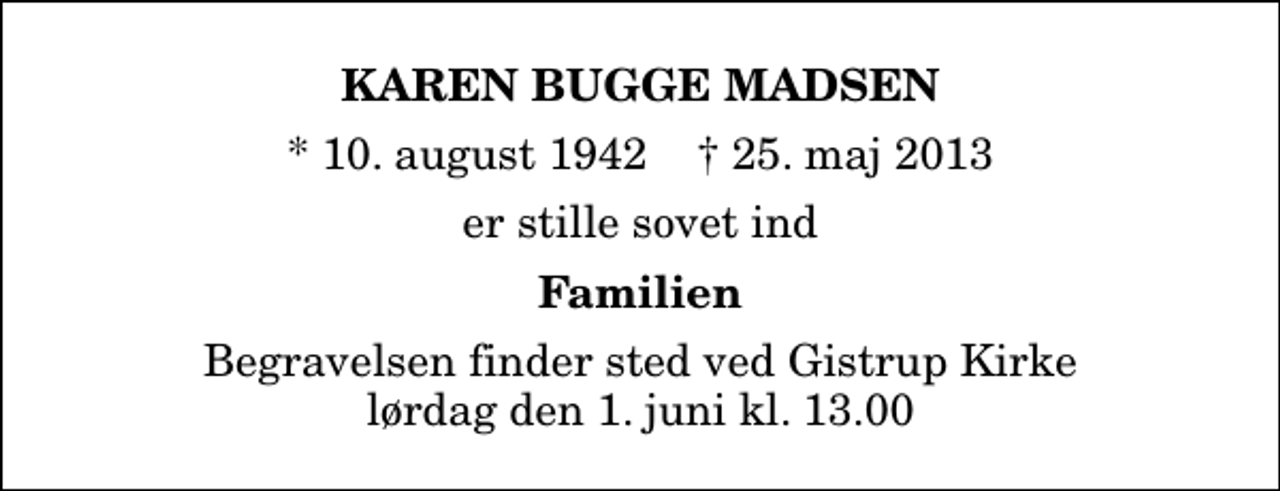 <p>Karen Bugge Madsen<br />* 10. august 1942 ✝ 25. maj 2013<br />er stille sovet ind<br />Familien<br />Begravelsen finder sted ved Gistrup Kirke lørdag den 1. juni kl. 13.00</p>