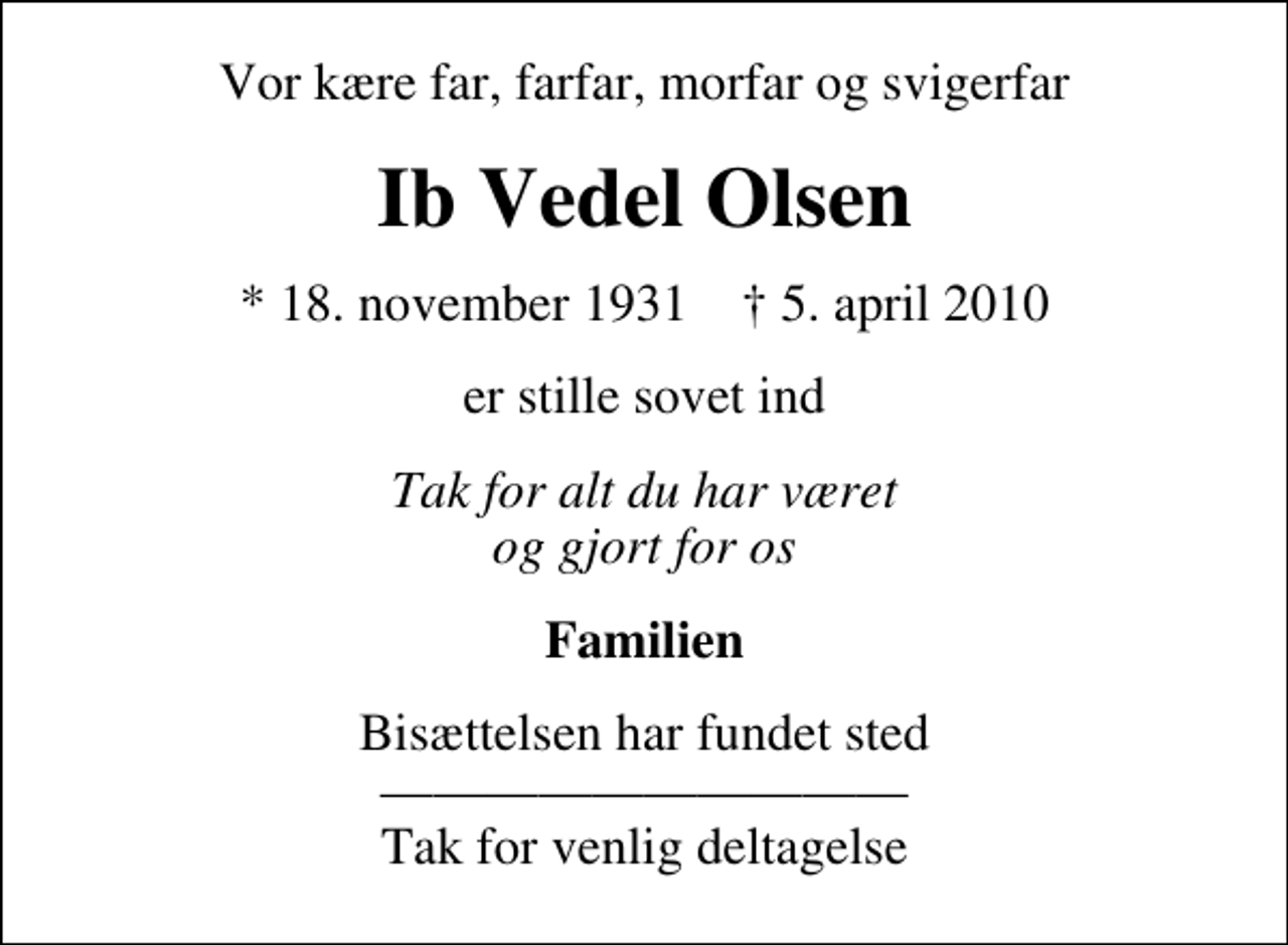 <p>Vor kære far, farfar, morfar og svigerfar<br />Ib Vedel Olsen<br />* 18. november 1931 ✝ 5. april 2010<br />er stille sovet ind<br />Tak for alt du har været og gjort for os<br />Familien<br />Bisættelsen har fundet sted Tak for venlig deltagelse</p>