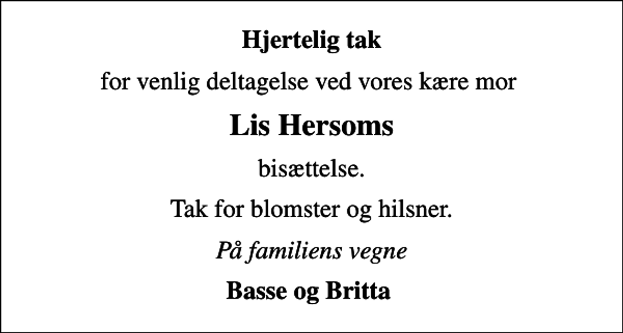<p>Hjertelig tak<br />for venlig deltagelse ved vores kære mor<br />Lis Hersoms<br />bisættelse.<br />Tak for blomster og hilsner.<br />På familiens vegne<br />Basse og Britta</p>
