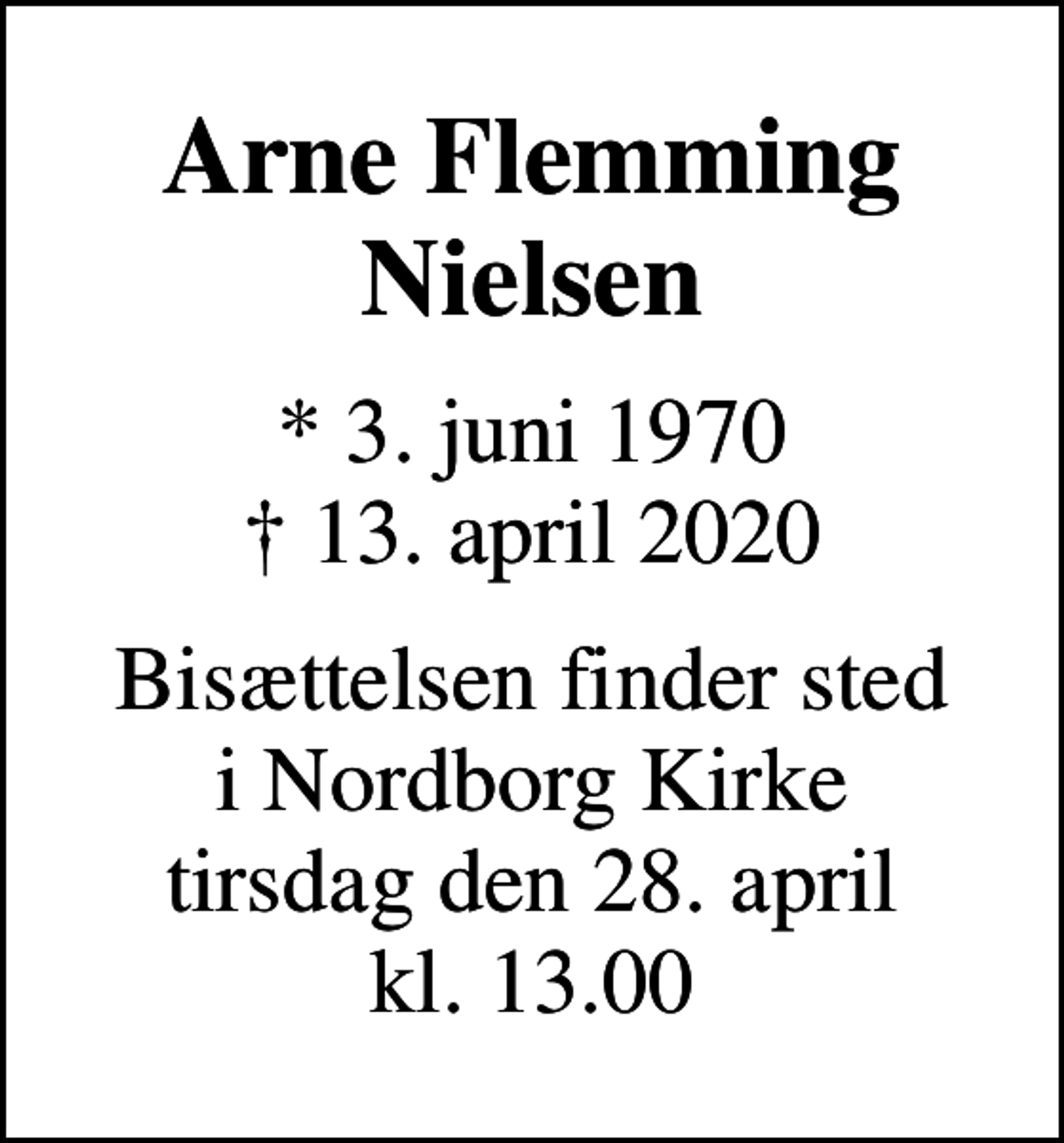 <p>Arne Flemming Nielsen<br />* 3. juni 1970<br />✝ 13. april 2020<br />Bisættelsen finder sted i Nordborg Kirke tirsdag den 28. april kl. 13.00</p>