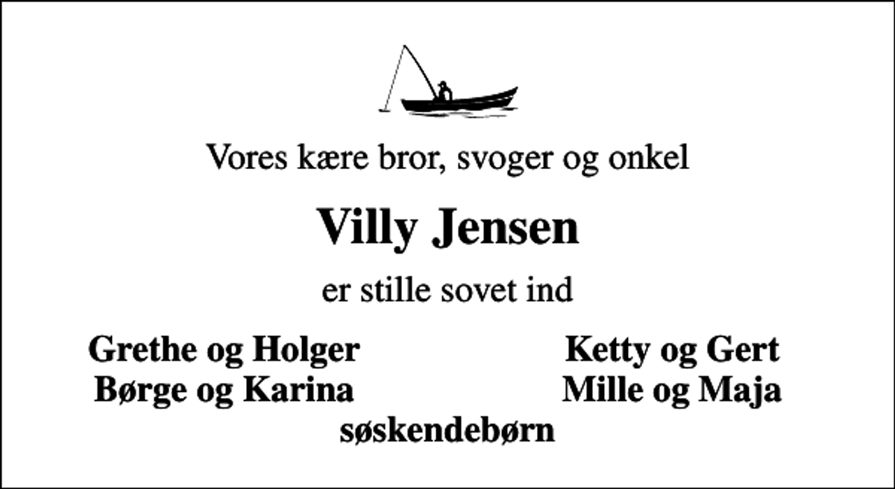 <p>Vores kære bror, svoger og onkel<br />Villy Jensen<br />er stille sovet ind<br />Grethe og Holger<br />Ketty og Gert<br />Børge og Karina<br />Mille og Maja</p>