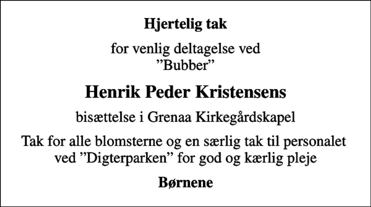<p>Hjertelig tak<br />for venlig deltagelse ved Bubber<br />Henrik Peder Kristensens<br />bisættelse i Grenaa Kirkegårdskapel<br />Tak for alle blomsterne og en særlig tak til personalet ved Digterparken for god og kærlig pleje<br />Børnene</p>