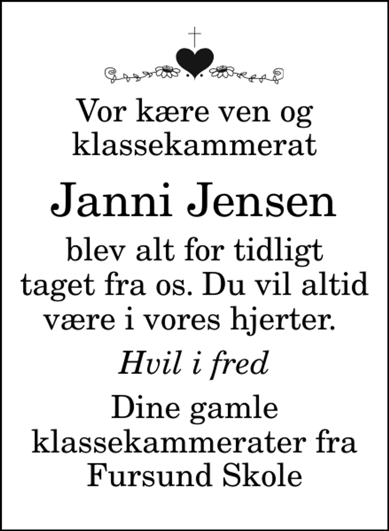 <p>Vor kære ven og klassekammerat<br />Janni Jensen<br />blev alt for tidligt taget fra os. Du vil altid være i vores hjerter.<br />Hvil i fred<br />Dine gamle klassekammerater fra Fursund Skole</p>