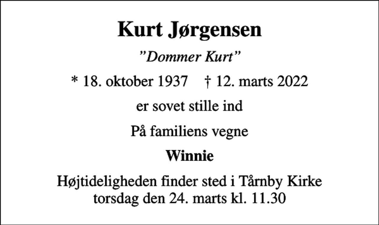 <p>Kurt Jørgensen<br />Dommer Kurt<br />* 18. oktober 1937 ✝ 12. marts 2022<br />er sovet stille ind<br />På familiens vegne<br />Winnie<br />Højtideligheden finder sted i Tårnby Kirke torsdag den 24. marts kl. 11.30</p>