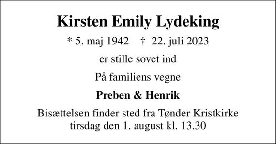 Kirsten Emily Lydeking
* 5. maj 1942    &#x271d; 22. juli 2023
er stille sovet ind
På familiens vegne
Preben & Henrik
Bisættelsen finder sted fra Tønder Kristkirke  tirsdag den 1. august kl. 13.30