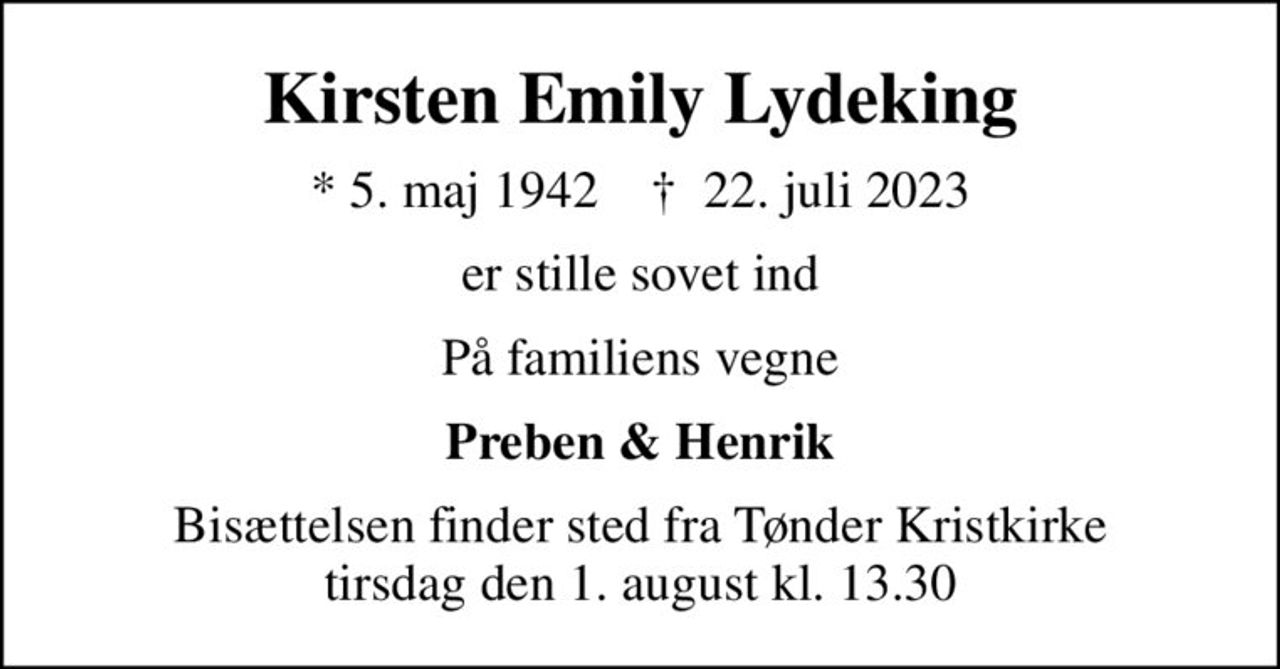 Kirsten Emily Lydeking
* 5. maj 1942    ✝ 22. juli 2023
er stille sovet ind
På familiens vegne
Preben & Henrik
Bisættelsen finder sted fra Tønder Kristkirke  tirsdag den 1. august kl. 13.30