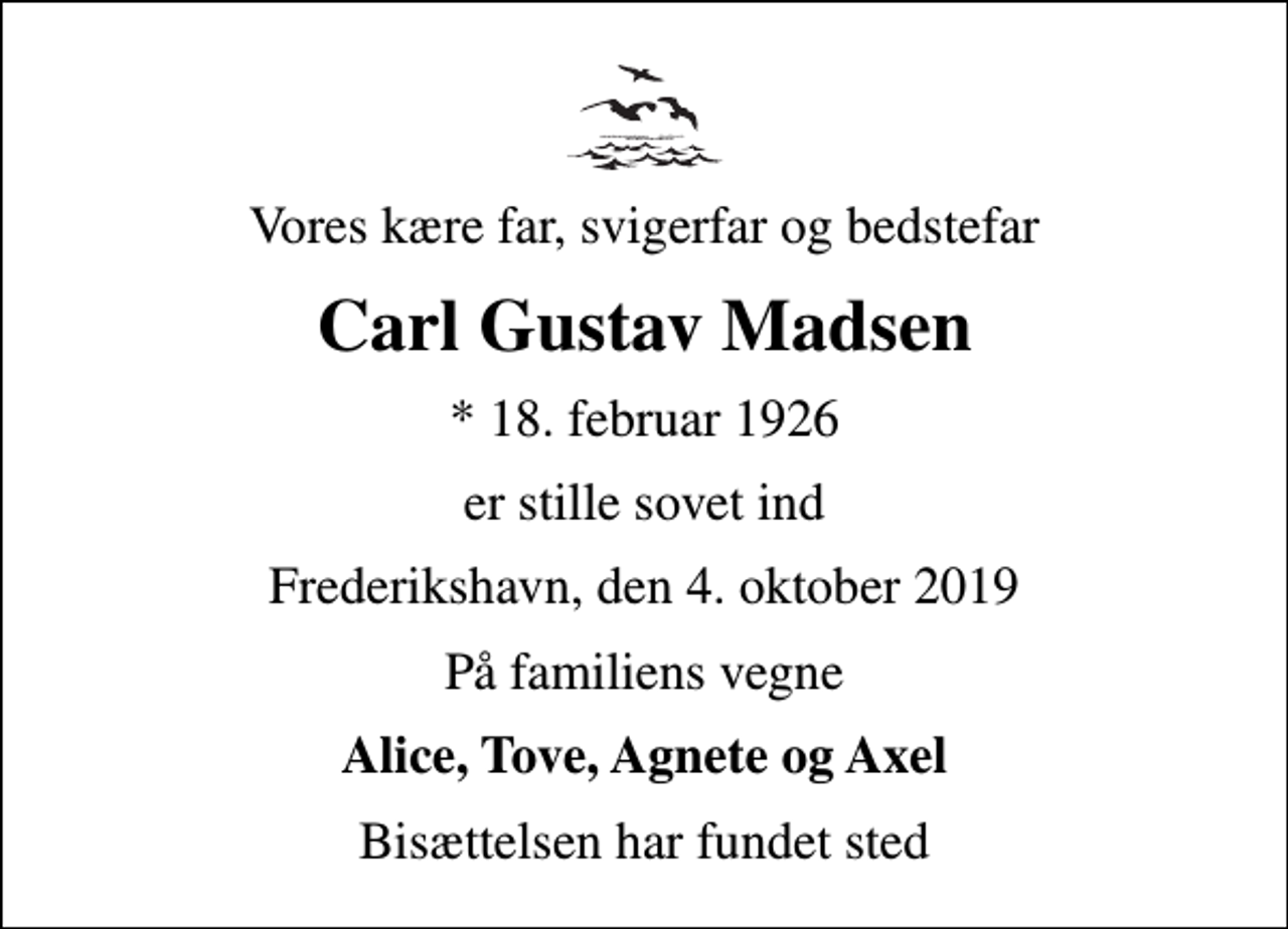 <p>Vores kære far, svigerfar og bedstefar<br />Carl Gustav Madsen<br />* 18. februar 1926<br />er stille sovet ind<br />Frederikshavn, den 4. oktober 2019<br />På familiens vegne<br />Alice, Tove, Agnete og Axel<br />Bisættelsen har fundet sted</p>