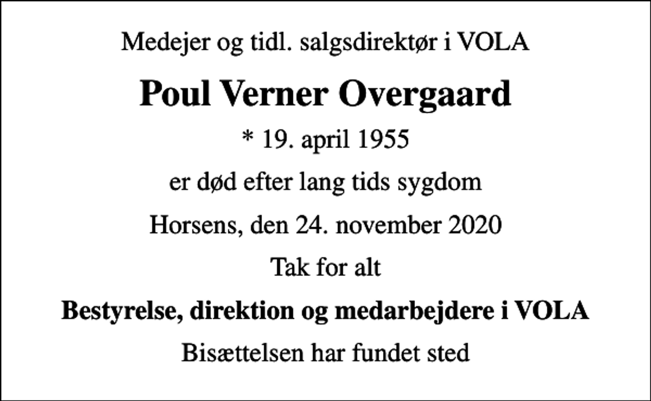 <p>Medejer og tidl. salgsdirektør i VOLA<br />Poul Verner Overgaard<br />* 19. april 1955<br />er død efter lang tids sygdom<br />Horsens, den 24. november 2020<br />Tak for alt<br />Bestyrelse, direktion og medarbejdere i VOLA<br />Bisættelsen har fundet sted</p>