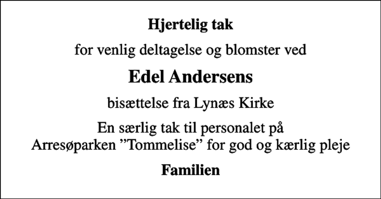 <p>Hjertelig tak<br />for venlig deltagelse og blomster ved<br />Edel Andersens<br />bisættelse fra Lynæs Kirke<br />En særlig tak til personalet på Arresøparken Tommelise for god og kærlig pleje<br />Familien</p>