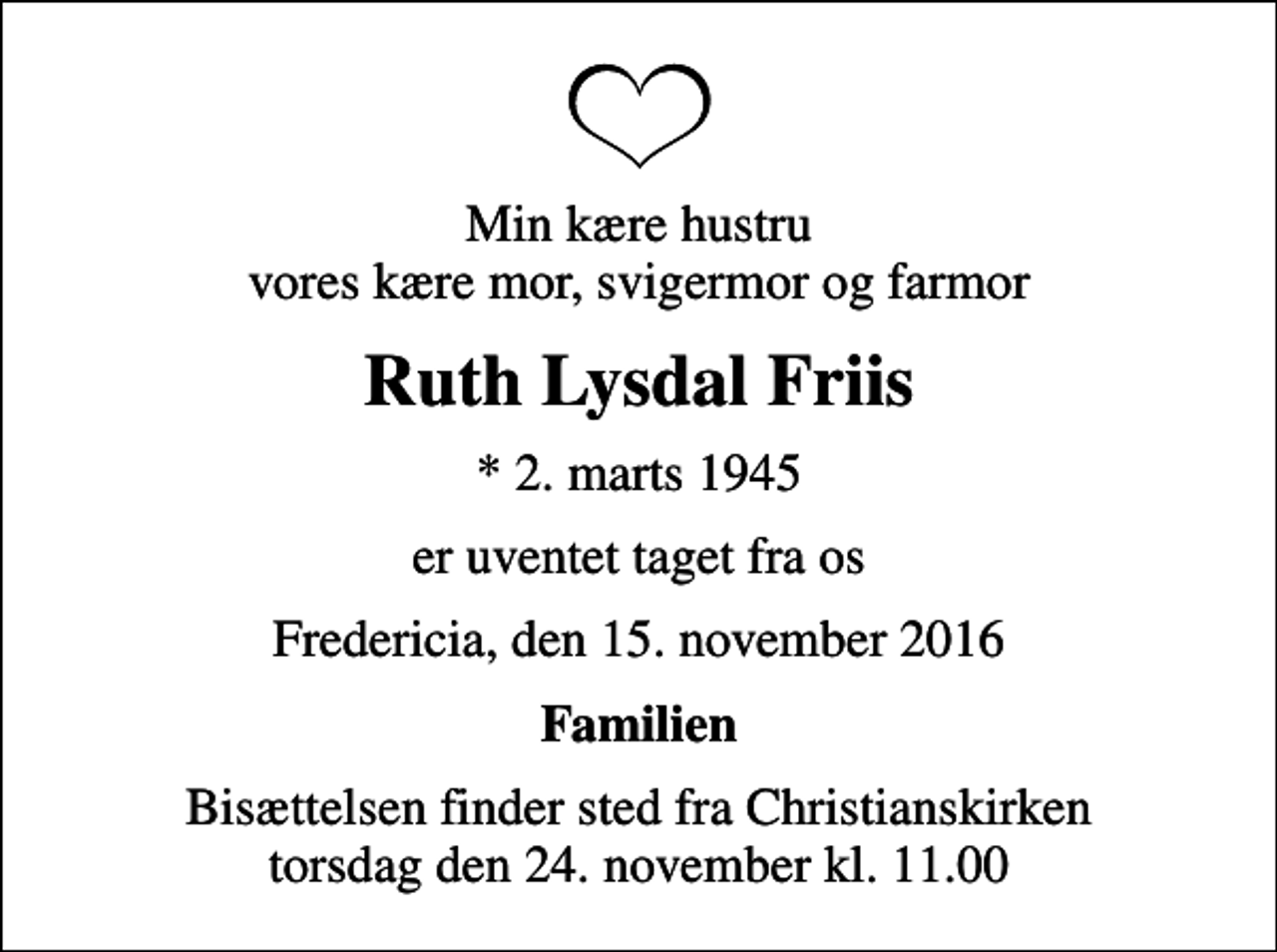 <p>Min kære hustru vores kære mor, svigermor og farmor<br />Ruth Lysdal Friis<br />* 2. marts 1945<br />er uventet taget fra os<br />Fredericia, den 15. november 2016<br />Familien<br />Bisættelsen finder sted fra Christianskirken torsdag den 24. november kl. 11.00</p>