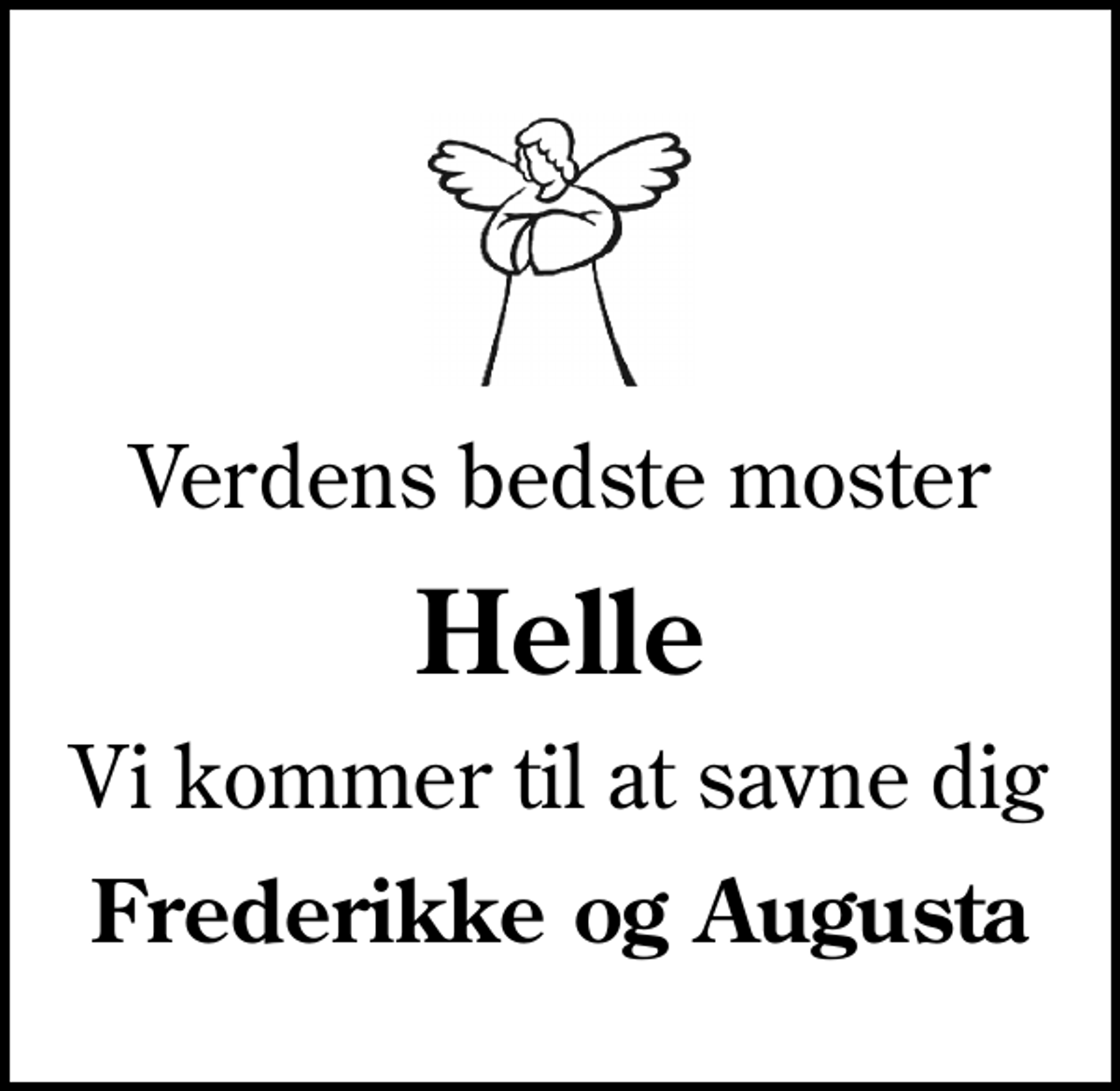 <p>Verdens bedste moster<br />Helle<br />Vi kommer til at savne dig<br />Frederikke og Augusta</p>