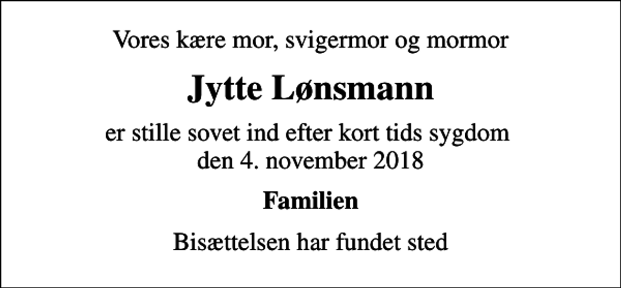 <p>Vores kære mor, svigermor og mormor<br />Jytte Lønsmann<br />er stille sovet ind efter kort tids sygdom den 4. november 2018<br />Familien<br />Bisættelsen har fundet sted</p>