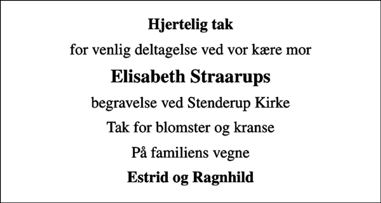 <p>Hjertelig tak<br />for venlig deltagelse ved vor kære mor<br />Elisabeth Straarups<br />begravelse ved Stenderup Kirke<br />Tak for blomster og kranse<br />På familiens vegne<br />Estrid og Ragnhild</p>