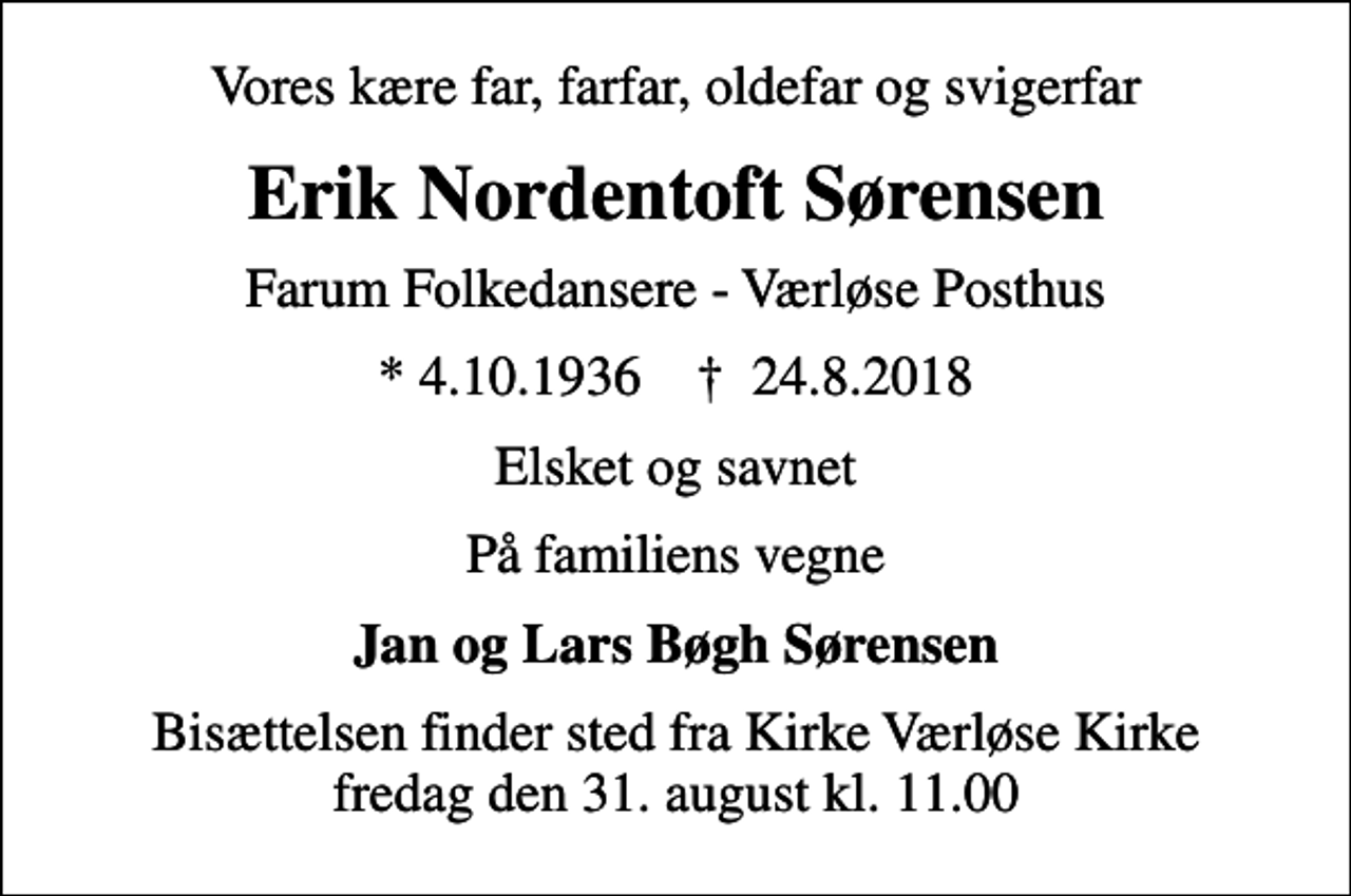 <p>Vores kære far, farfar, oldefar og svigerfar<br />Erik Nordentoft Sørensen<br />Farum Folkedansere - Værløse Posthus<br />* 4.10.1936 ✝ 24.8.2018<br />Elsket og savnet<br />På familiens vegne<br />Jan og Lars Bøgh Sørensen<br />Bisættelsen har fundet sted</p>