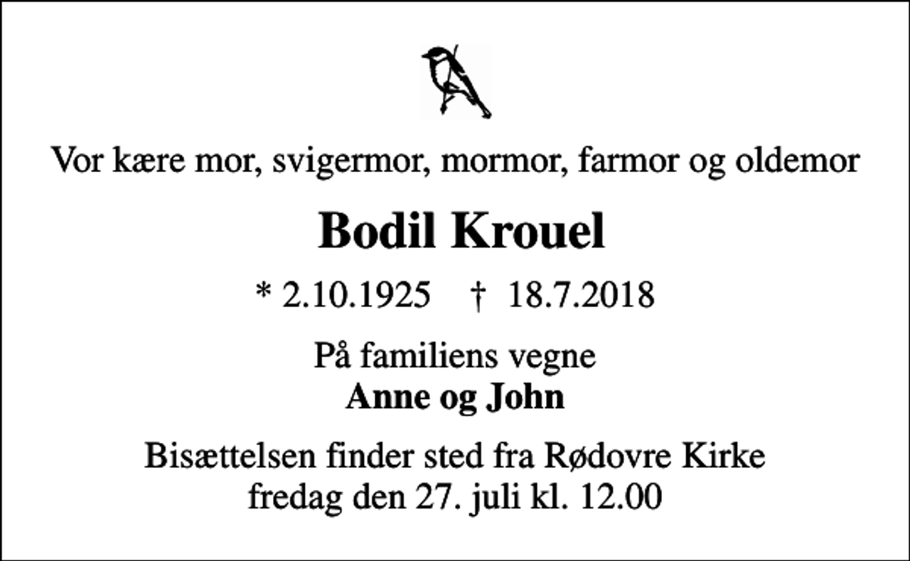 <p>Vor kære mor, svigermor, mormor, farmor og oldemor<br />Bodil Krouel<br />* 2.10.1925 ✝ 18.7.2018<br />På familiens vegne <em>Anne og John<br />Bisættelsen finder sted fra Rødovre Kirke fredag den 27. juli kl. 12.00</em></p>