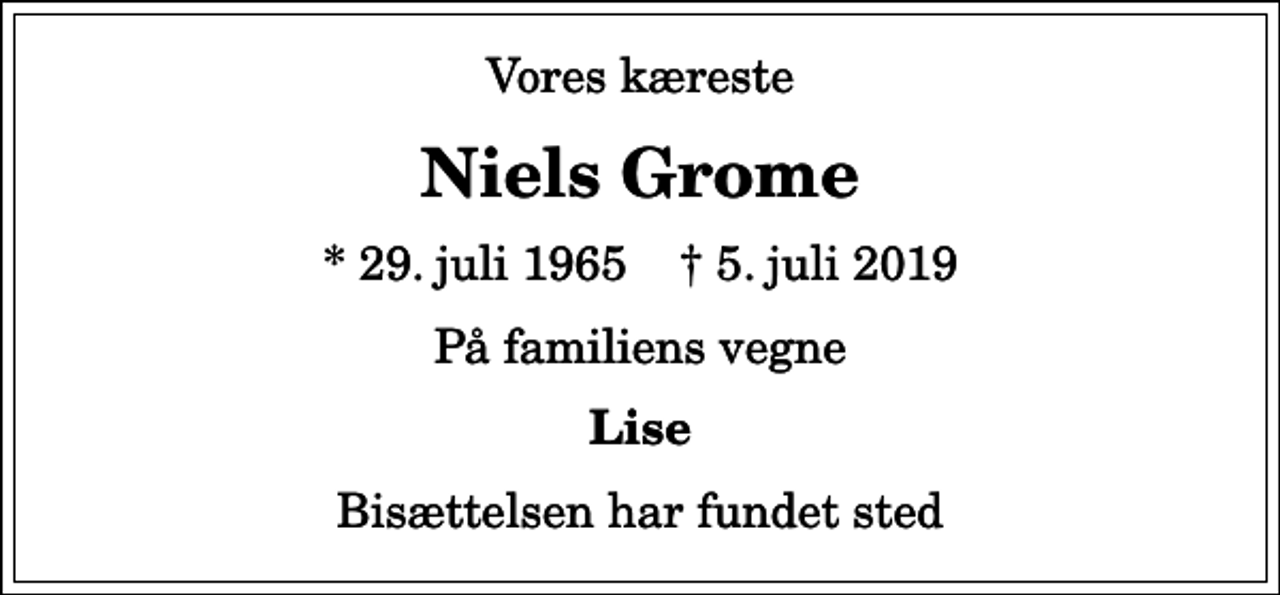 <p>Vores kæreste<br />Niels Grome<br />* 29. juli 1965 ✝ 5. juli 2019<br />På familiens vegne<br />Lise<br />Bisættelsen har fundet sted</p>