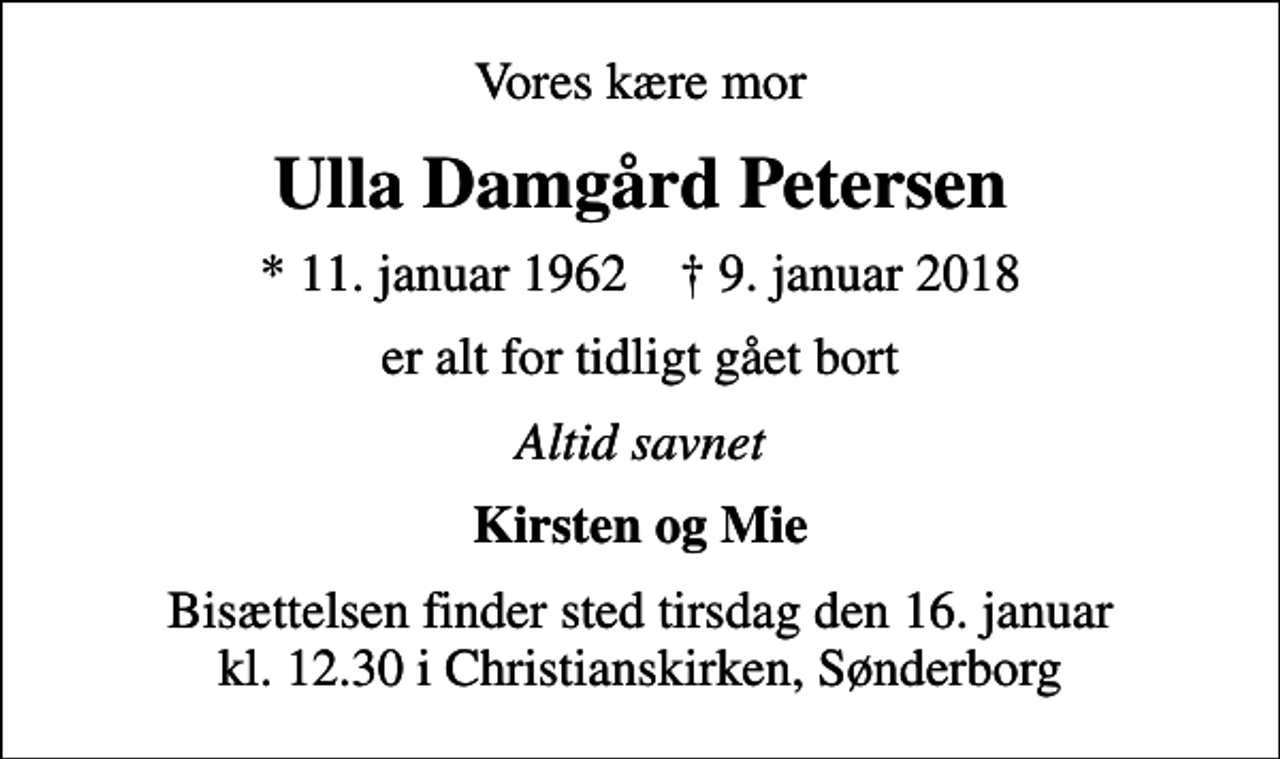 <p>Vores kære mor<br />Ulla Damgård Petersen<br />* 11. januar 1962 ✝ 9. januar 2018<br />er alt for tidligt gået bort<br />Altid savnet<br />Kirsten og Mie<br />Bisættelsen finder sted tirsdag den 16. januar kl. 12.30 i Christianskirken, Sønderborg</p>