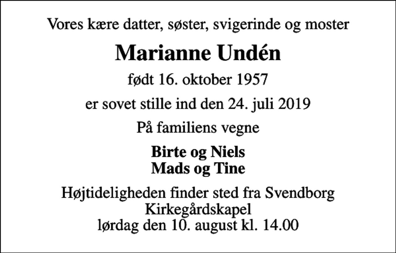 <p>Vores kære datter, søster, svigerinde og moster<br />Marianne Undén<br />født 16. oktober 1957<br />er sovet stille ind den 24. juli 2019<br />På familiens vegne<br />Birte og Niels Mads og Tine<br />Højtideligheden finder sted fra Svendborg Kirkegårdskapel lørdag den 10. august kl. 14.00</p>