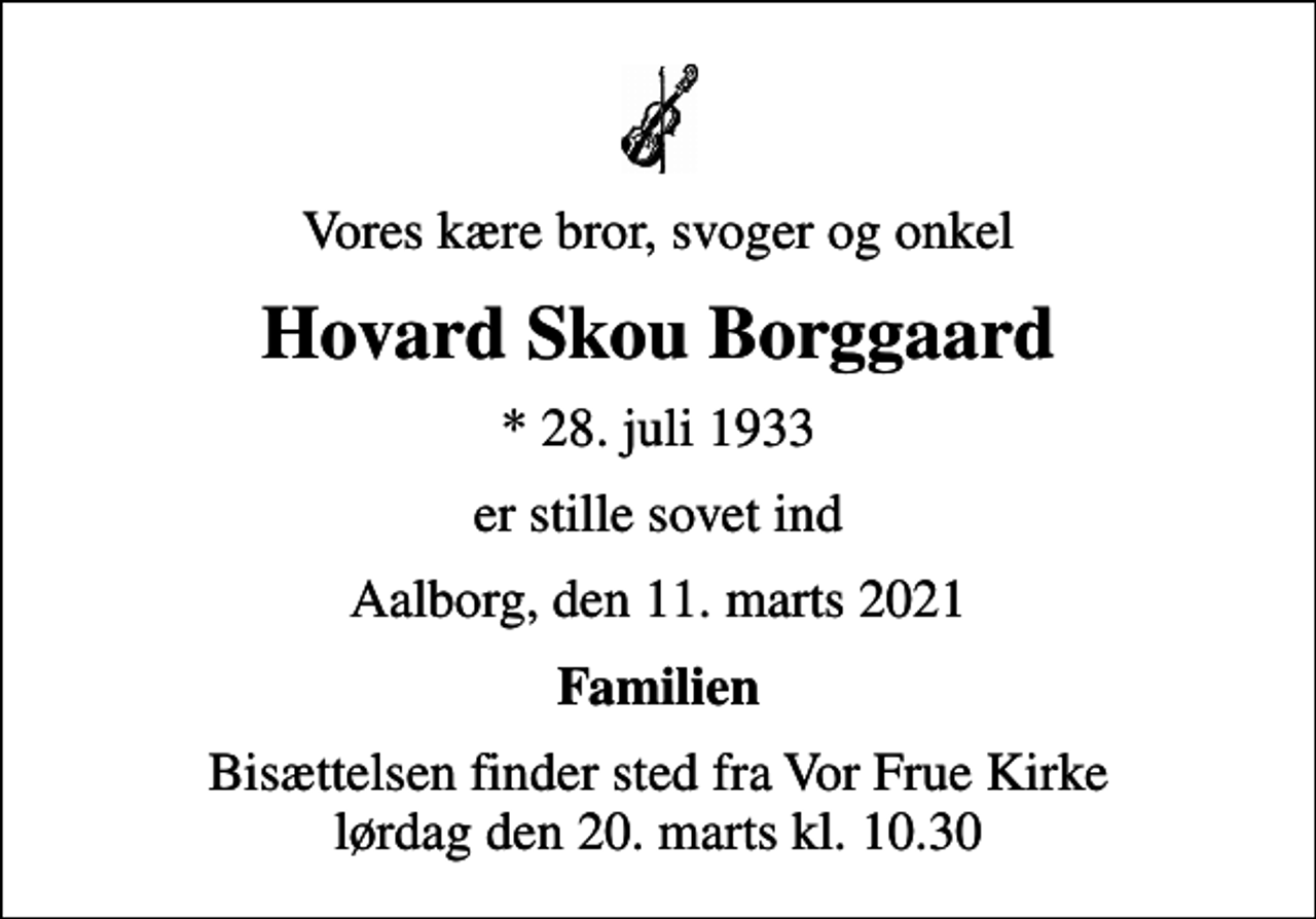 <p>Vores kære bror, svoger og onkel<br />Hovard Skou Borggaard<br />* 28. juli 1933<br />er stille sovet ind<br />Aalborg, den 11. marts 2021<br />Familien<br />Bisættelsen finder sted fra Vor Frue Kirke lørdag den 20. marts kl. 10.30</p>
