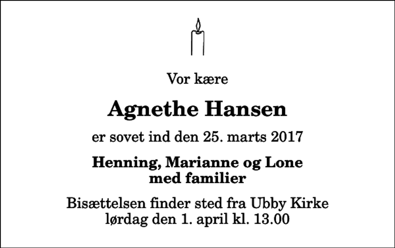 <p>Vor kære<br />Agnethe Hansen<br />er sovet ind den 25. marts 2017<br />Henning, Marianne og Lone med familier<br />Bisættelsen finder sted fra Ubby Kirke lørdag den 1. april kl. 13.00</p>