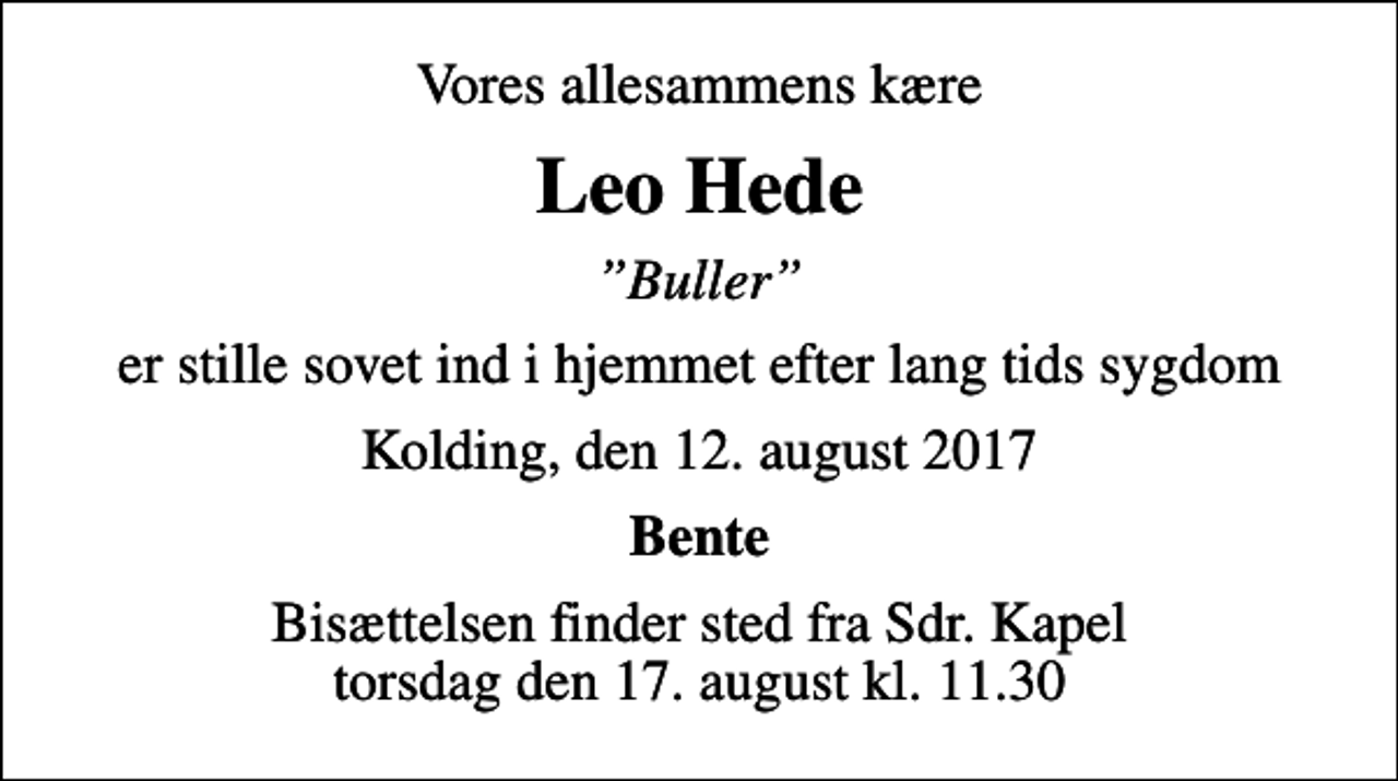 <p>Vores allesammens kære<br />Leo Hede<br />Buller<br />er stille sovet ind i hjemmet efter lang tids sygdom<br />Kolding, den 12. august 2017<br />Bente<br />Bisættelsen finder sted fra Sdr. Kapel torsdag den 17. august kl. 11.30</p>