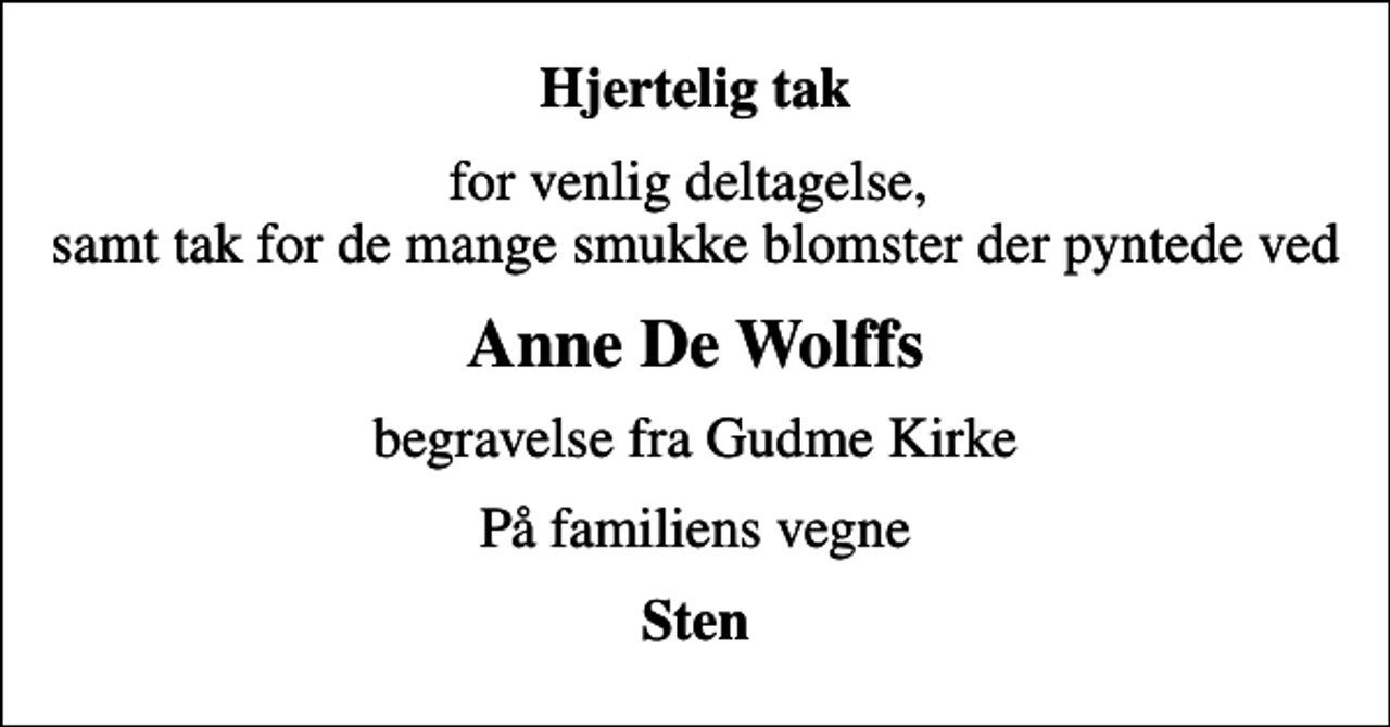 <p>Hjertelig tak<br />for venlig deltagelse, samt tak for de mange smukke blomster der pyntede ved<br />Anne De Wolffs<br />begravelse fra Gudme Kirke<br />På familiens vegne<br />Sten</p>
