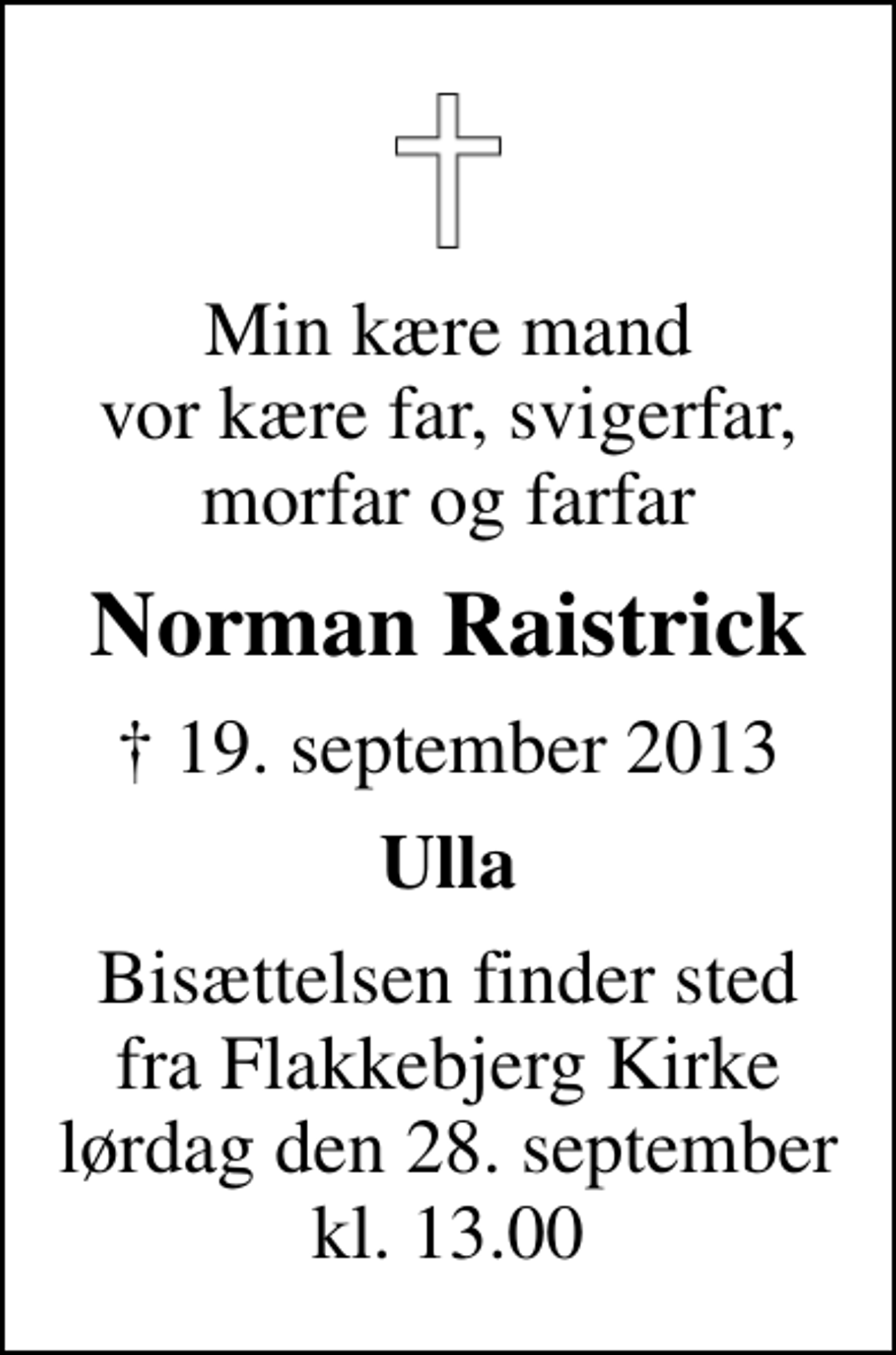 <p>Min kære mand vor kære far, svigerfar, morfar og farfar<br />Norman Raistrick<br />✝ 19. september 2013<br />Ulla<br />Bisættelsen finder sted fra Flakkebjerg Kirke lørdag den 28. september kl. 13.00</p>