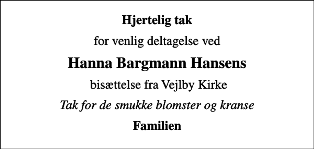 <p>Hjertelig tak<br />for venlig deltagelse ved<br />Hanna Bargmann Hansens<br />bisættelse fra Vejlby Kirke<br />Tak for de smukke blomster og kranse<br />Familien</p>