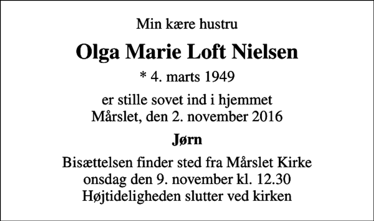<p>Min kære hustru<br />Olga Marie Loft Nielsen<br />* 4. marts 1949<br />er stille sovet ind i hjemmet Mårslet, den 2. november 2016<br />Jørn<br />Bisættelsen finder sted fra Mårslet Kirke onsdag den 9. november kl. 12.30 Højtideligheden slutter ved kirken</p>