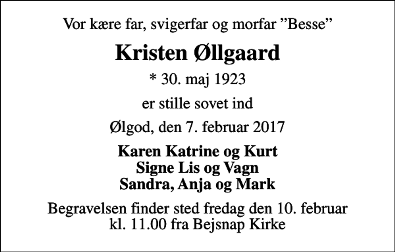 <p>Vor kære far, svigerfar og morfar Besse<br />Kristen Øllgaard<br />* 30. maj 1923<br />er stille sovet ind<br />Ølgod, den 7. februar 2017<br />Karen Katrine og Kurt Signe Lis og Vagn Sandra, Anja og Mark<br />Begravelsen finder sted fredag den 10. februar kl. 11.00 fra Bejsnap Kirke</p>