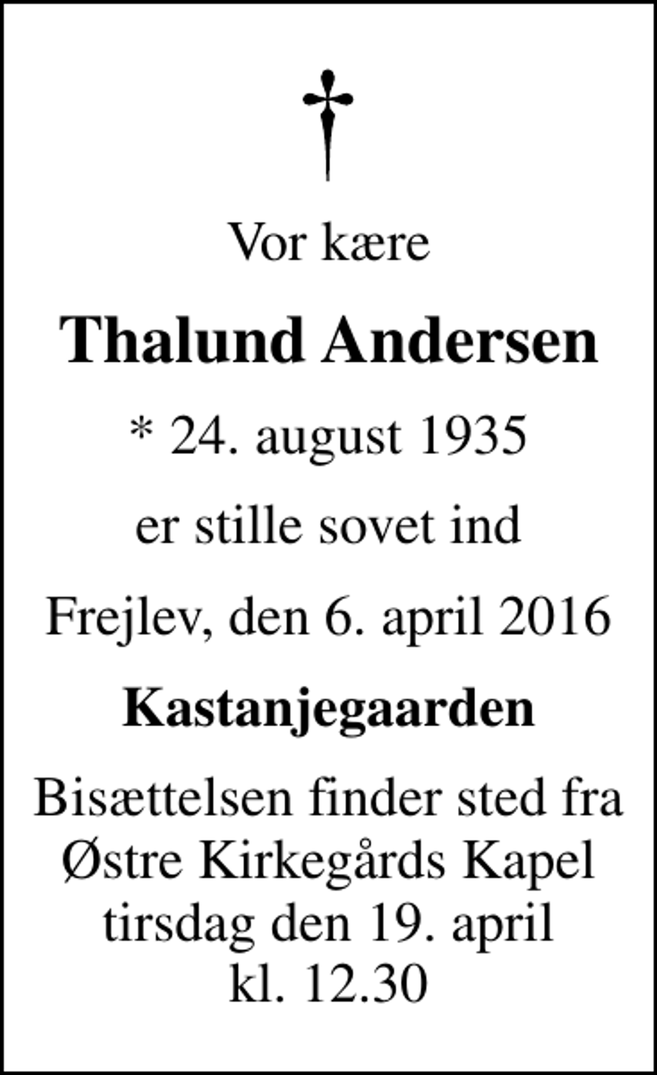 <p>Vor kære<br />Thalund Andersen<br />* 24. august 1935<br />er stille sovet ind<br />Frejlev, den 6. april 2016<br />Kastanjegaarden<br />Bisættelsen finder sted fra Østre Kirkegårds Kapel tirsdag den 19. april kl. 12.30</p>