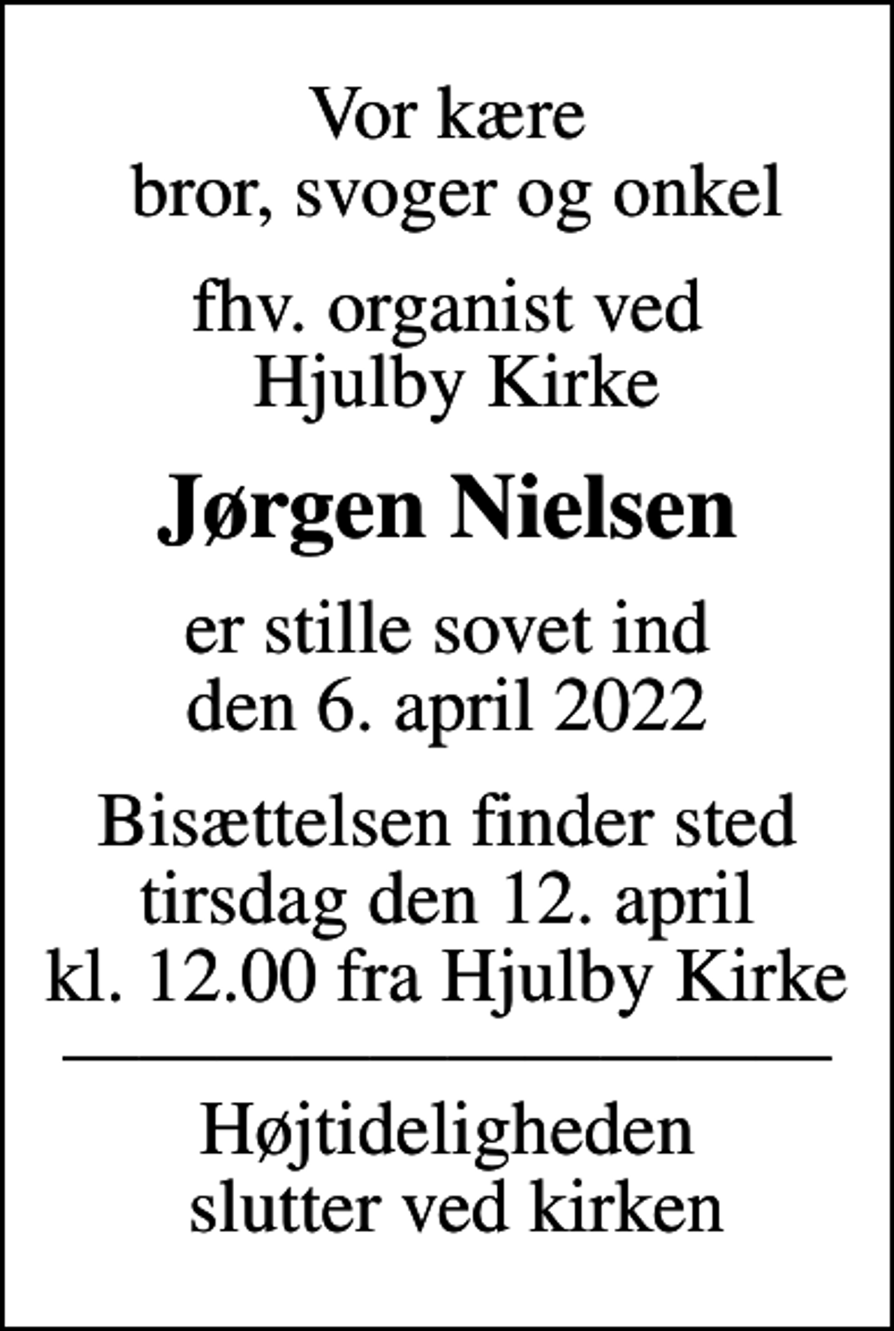 <p>Vor kære bror, svoger og onkel<br />fhv. organist ved Hjulby Kirke<br />Jørgen Nielsen<br />er stille sovet ind den 6. april 2022<br />Bisættelsen finder sted tirsdag den 12. april kl. 12.00 fra Hjulby Kirke Højtideligheden slutter ved kirken</p>
