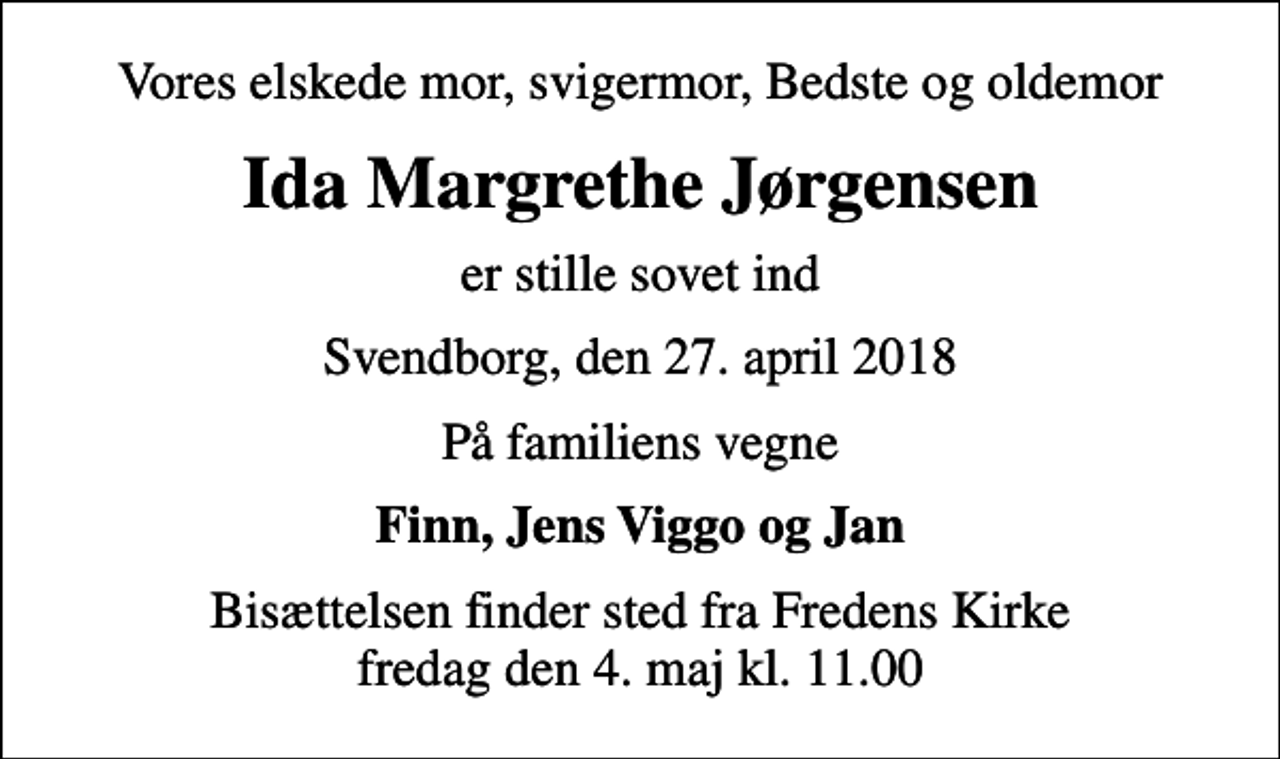 <p>Vores elskede mor, svigermor, Bedste og oldemor<br />Ida Margrethe Jørgensen<br />er stille sovet ind<br />Svendborg, den 27. april 2018<br />På familiens vegne<br />Finn, Jens Viggo og Jan<br />Bisættelsen finder sted fra Fredens Kirke fredag den 4. maj kl. 11.00</p>