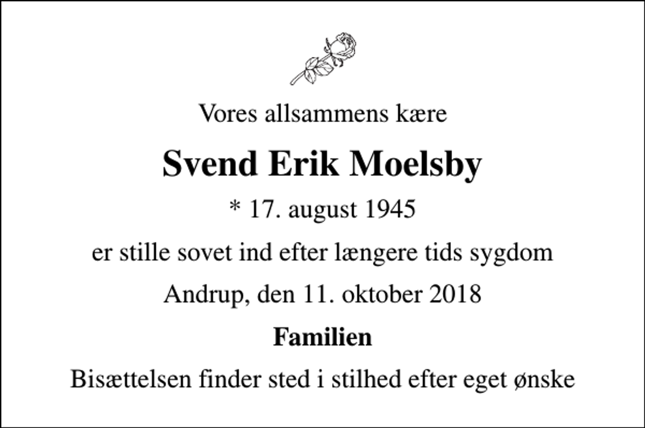 <p>Vores allsammens kære<br />Svend Erik Moelsby<br />* 17. august 1945<br />er stille sovet ind efter længere tids sygdom<br />Andrup, den 11. oktober 2018<br />Familien<br />Bisættelsen finder sted i stilhed efter eget ønske</p>