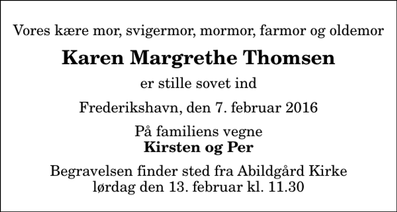 <p>Vores kære mor, svigermor, mormor, farmor og oldemor<br />Karen Margrethe Thomsen<br />er stille sovet ind<br />Frederikshavn, den 7. februar 2016<br />På familiens vegne<br />Kirsten og Per<br />Begravelsen finder sted fra Abildgård Kirke lørdag den 13. februar kl. 11.30</p>