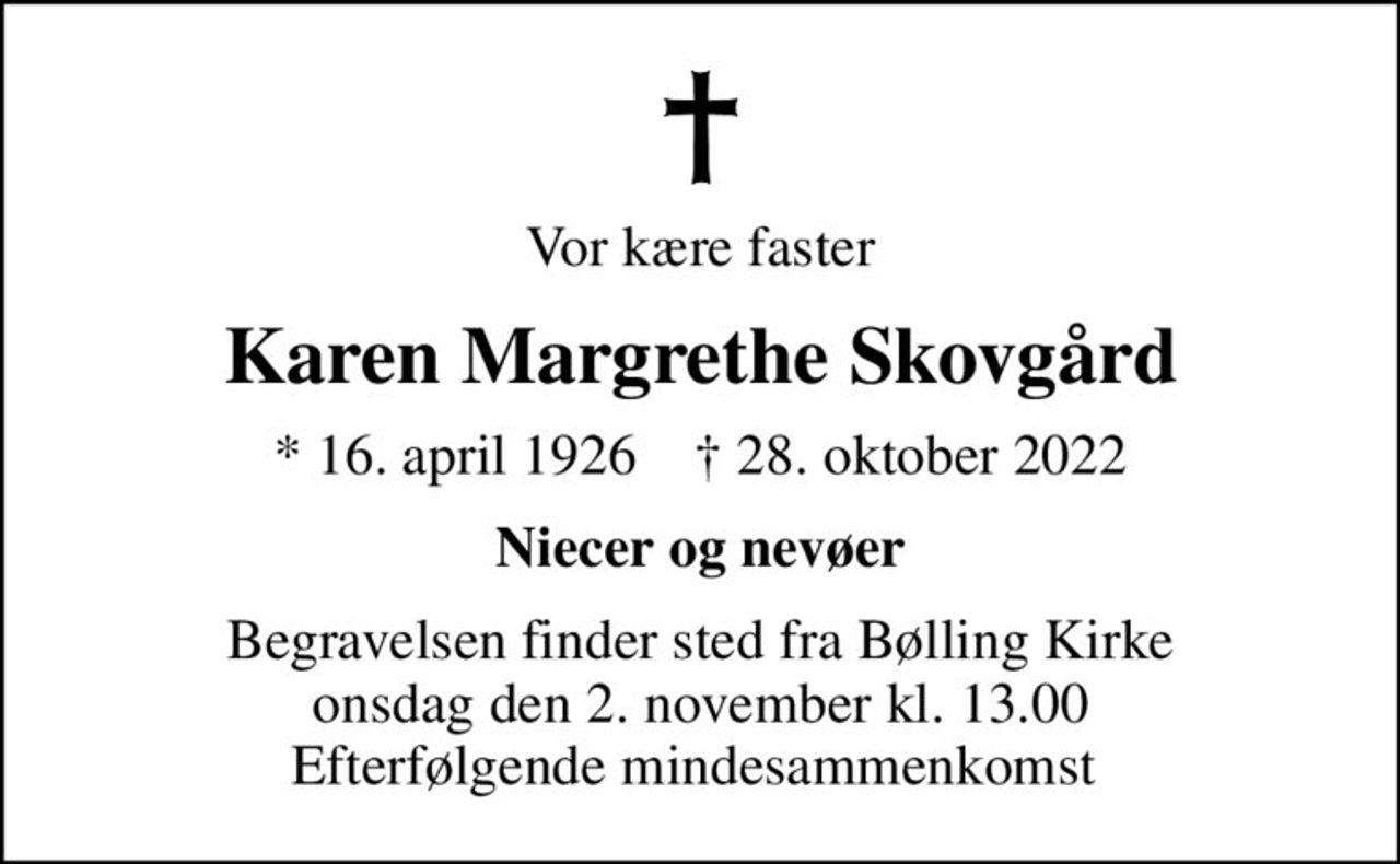 Vor kære faster
Karen Margrethe Skovgård
* 16. april 1926    ✝ 28. oktober 2022
Niecer og nevøer
Begravelsen finder sted fra Bølling Kirke  onsdag den 2. november kl. 13.00  Efterfølgende mindesammenkomst