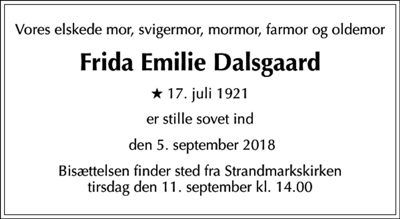 <p>Vores elskede mor, svigermor, mormor, farmor og oldemor<br />Frida Emilie Dalsgaard<br />* 17. juli 1921<br />er stille sovet ind<br />den 5. september 2018<br />Bisættelsen finder sted fra Strandmarkskirken tirsdag den 11. september kl. 14.00</p>