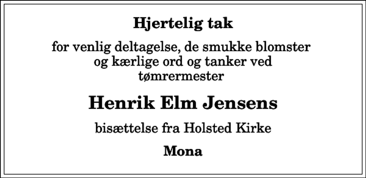 <p>Hjertelig tak<br />for venlig deltagelse, de smukke blomster og kærlige ord og tanker ved tømrermester<br />Henrik Elm Jensens<br />bisættelse fra Holsted Kirke<br />Mona</p>