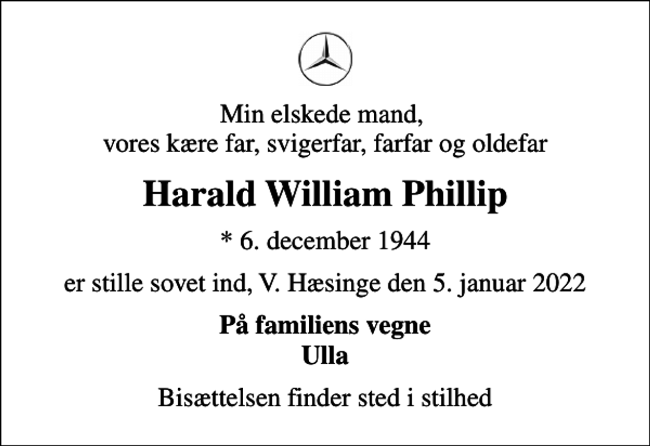 <p>Min elskede mand, vores kære far, svigerfar, farfar og oldefar<br />Harald William Phillip<br />* 6. december 1944<br />er stille sovet ind, V. Hæsinge den 5. januar 2022<br />På familiens vegne Ulla<br />Bisættelsen finder sted i stilhed</p>