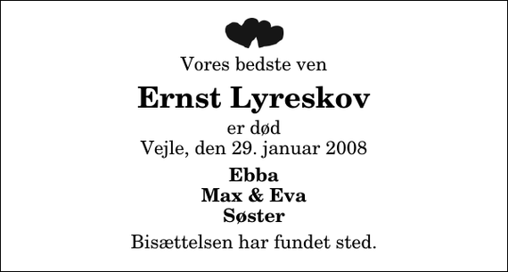 <p>Vores bedste ven<br />Ernst Lyreskov<br />er død Vejle, den 29. januar 2008<br />Ebba Max &amp; Eva Søster<br />Bisættelsen har fundet sted.</p>