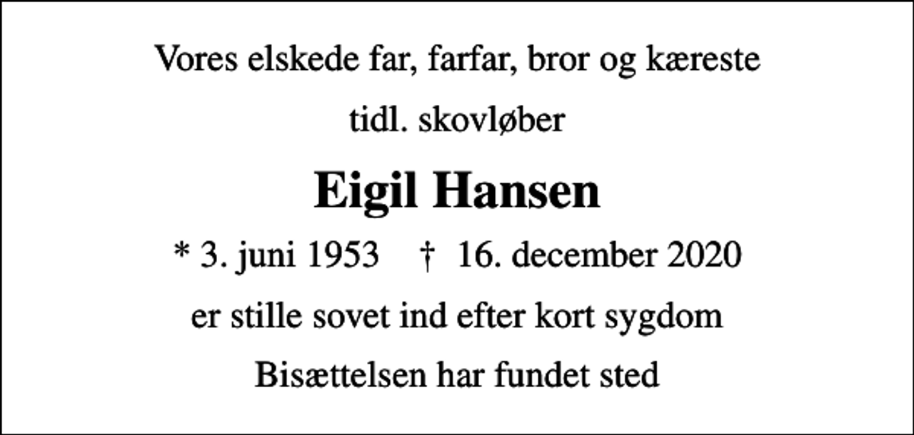 <p>Vores elskede far, farfar, bror og kæreste<br />Eigil Hansen<br />* 3. juni 1953 ✝ 16. december 2020<br />er stille sovet ind efter kort sygdom<br />Bisættelsen har fundet sted</p>