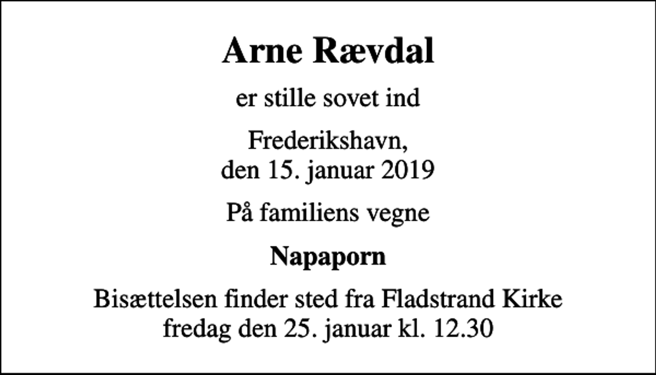<p>Arne Rævdal<br />er stille sovet ind<br />Frederikshavn, den 15. januar 2019<br />På familiens vegne<br />Napaporn<br />Bisættelsen finder sted fra Fladstrand Kirke fredag den 25. januar kl. 12.30</p>
