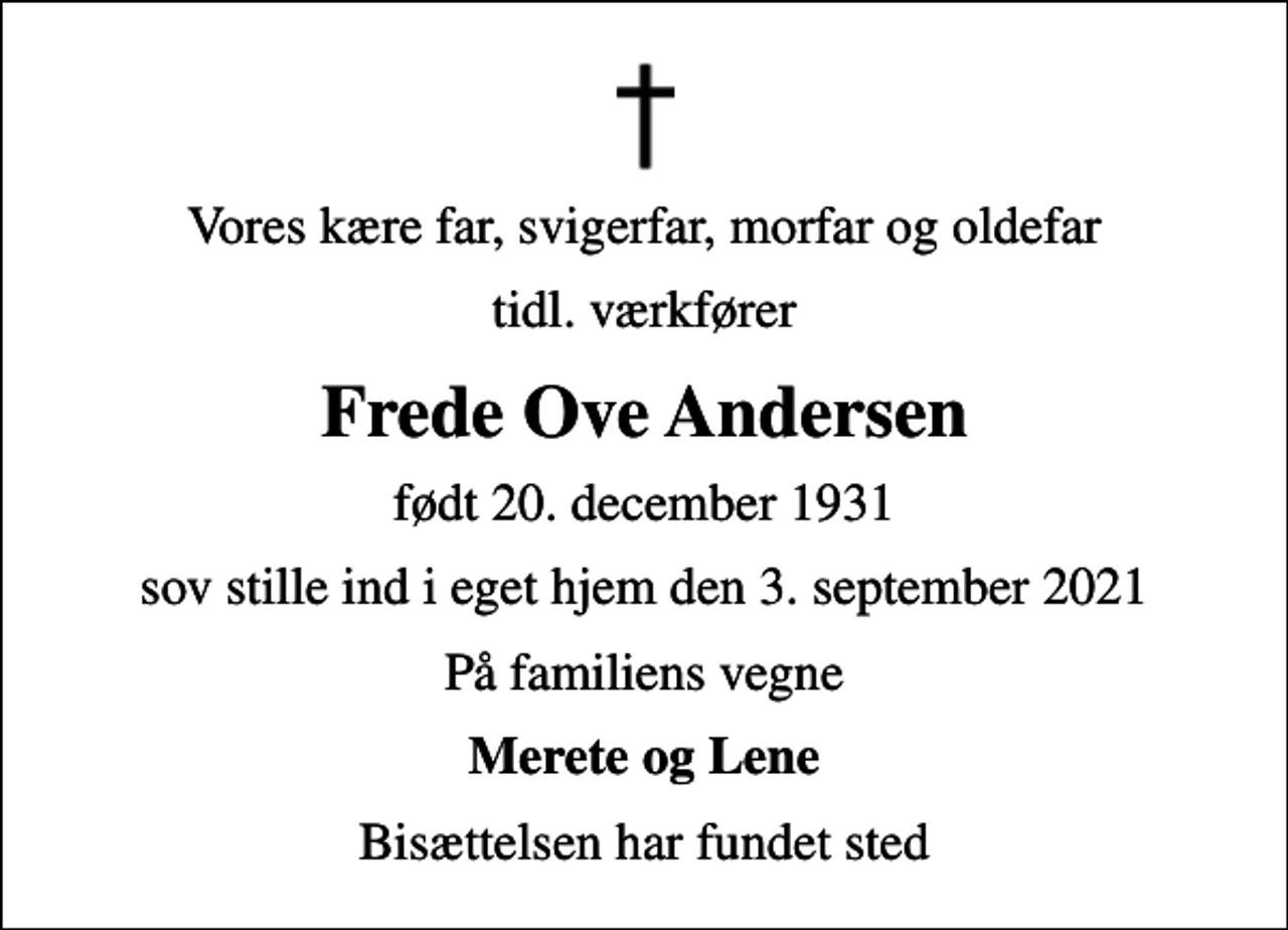 <p>Vores kære far, svigerfar, morfar og oldefar<br />tidl. værkfører<br />Frede Ove Andersen<br />født 20. december 1931<br />sov stille ind i eget hjem den 3. september 2021<br />På familiens vegne<br />Merete og Lene<br />Bisættelsen har fundet sted</p>