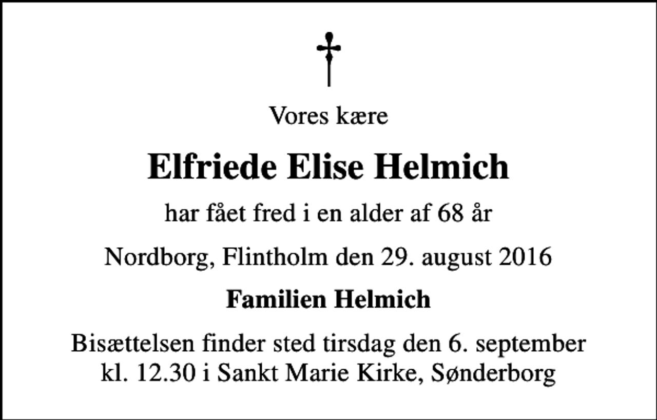 <p>Vores kære<br />Elfriede Elise Helmich<br />har fået fred i en alder af 68 år<br />Nordborg, Flintholm den 29. august 2016<br />Familien Helmich<br />Bisættelsen finder sted tirsdag den 6. september kl. 12.30 i Sankt Marie Kirke, Sønderborg</p>