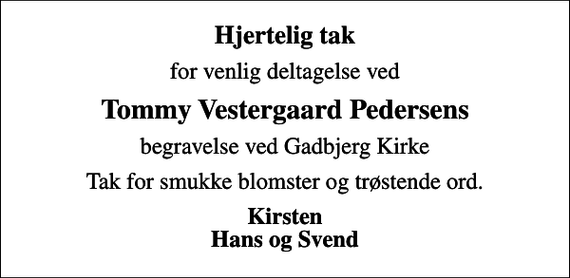 <p>Hjertelig tak<br />for venlig deltagelse ved<br />Tommy Vestergaard Pedersens<br />begravelse ved Gadbjerg Kirke<br />Tak for smukke blomster og trøstende ord.<br />Kirsten Hans og Svend</p>