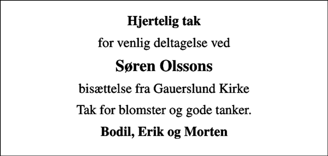<p>Hjertelig tak<br />for venlig deltagelse ved<br />Søren Olssons<br />bisættelse fra Gauerslund Kirke<br />Tak for blomster og gode tanker.<br />Bodil, Erik og Morten</p>